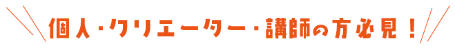 個人・クリエイター・講師の方 必見！